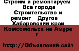 Строим и ремонтируем - Все города Строительство и ремонт » Другое   . Хабаровский край,Комсомольск-на-Амуре г.